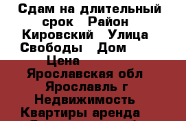 Сдам на длительный срок › Район ­ Кировский › Улица ­ Свободы › Дом ­ 77 › Цена ­ 18 000 - Ярославская обл., Ярославль г. Недвижимость » Квартиры аренда   . Ярославская обл.,Ярославль г.